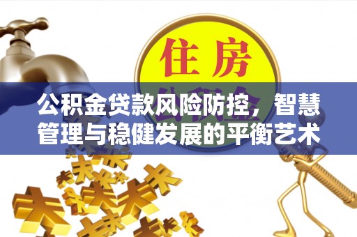 钟山公积金贷款风险防控，智慧管理与稳健发展的平衡艺术