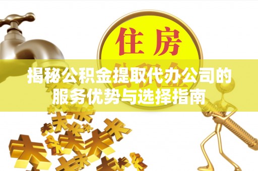 钟山揭秘公积金提取代办公司的服务优势与选择指南