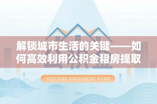 钟山解锁城市生活的关键——如何高效利用公积金租房提取实现居住自由