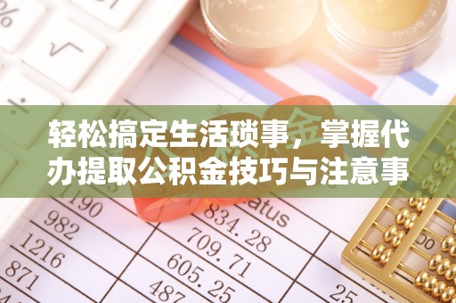 钟山轻松搞定生活琐事，掌握代办提取公积金技巧与注意事项
