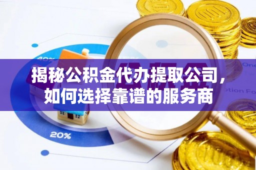钟山揭秘公积金代办提取公司，如何选择靠谱的服务商