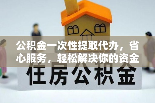 钟山公积金一次性提取代办，省心服务，轻松解决你的资金需求