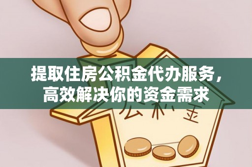 钟山提取住房公积金代办服务，高效解决你的资金需求