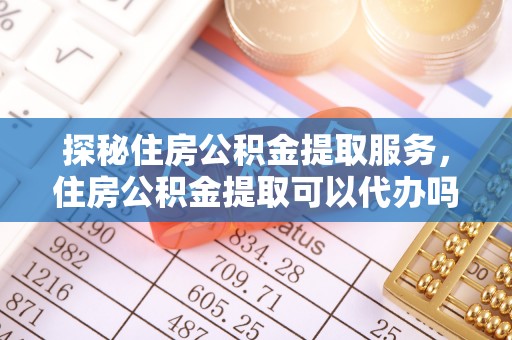 钟山探秘住房公积金提取服务，住房公积金提取可以代办吗的全方位解析