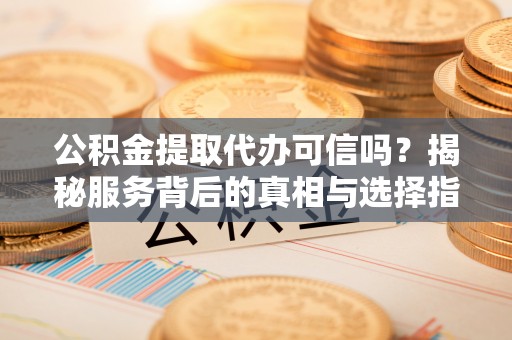 钟山公积金提取代办可信吗？揭秘服务背后的真相与选择指南