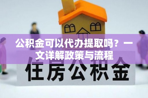 钟山公积金可以代办提取吗？一文详解政策与流程