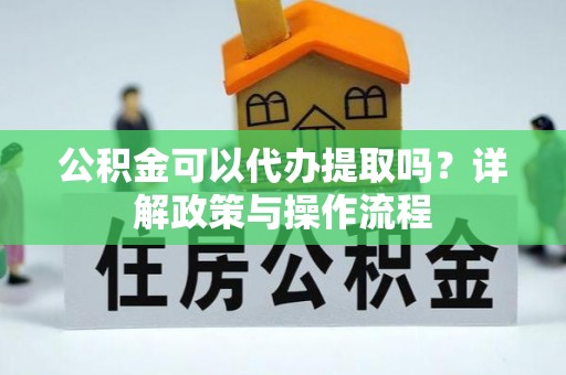 钟山公积金可以代办提取吗？详解政策与操作流程