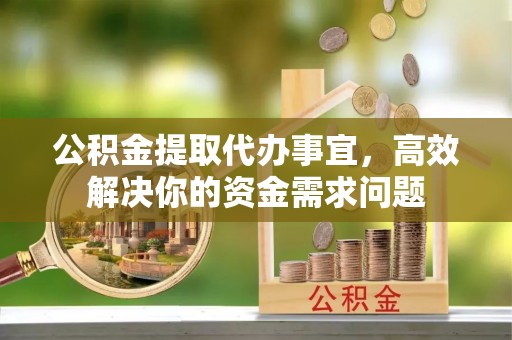 钟山公积金提取代办事宜，高效解决你的资金需求问题