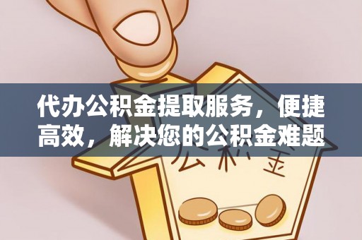 钟山代办公积金提取服务，便捷高效，解决您的公积金难题