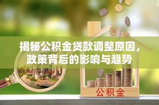 钟山揭秘公积金贷款调整原因，政策背后的影响与趋势