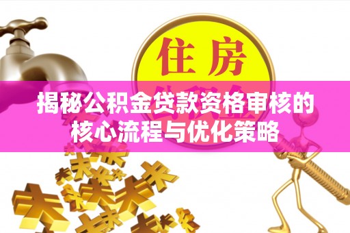 钟山揭秘公积金贷款资格审核的核心流程与优化策略