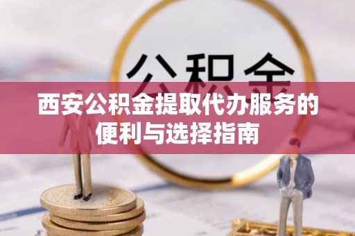 钟山西安公积金提取代办服务的便利与选择指南