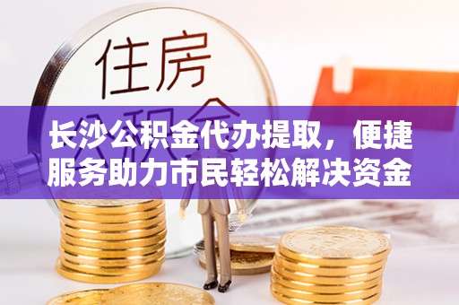钟山长沙公积金代办提取，便捷服务助力市民轻松解决资金需求