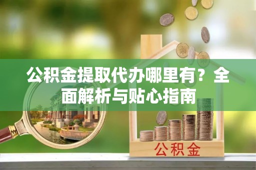 钟山公积金提取代办哪里有？全面解析与贴心指南