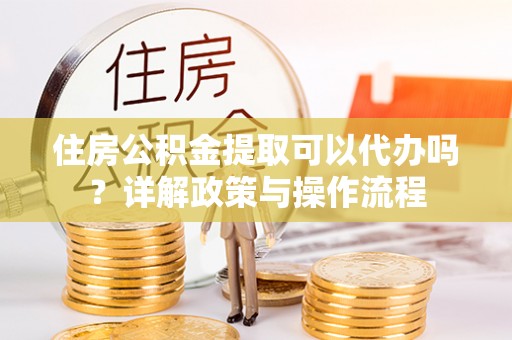 钟山住房公积金提取可以代办吗？详解政策与操作流程