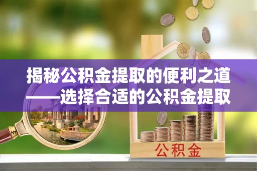 钟山揭秘公积金提取的便利之道——选择合适的公积金提取代办公司是关键
