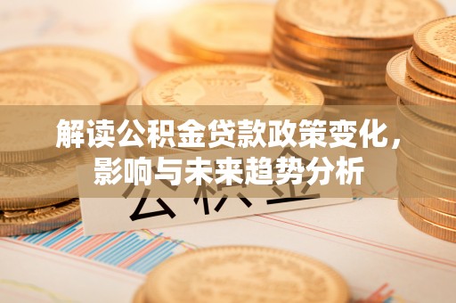 钟山解读公积金贷款政策变化，影响与未来趋势分析