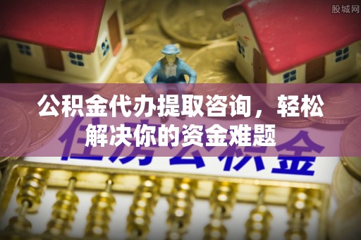 钟山公积金代办提取咨询，轻松解决你的资金难题