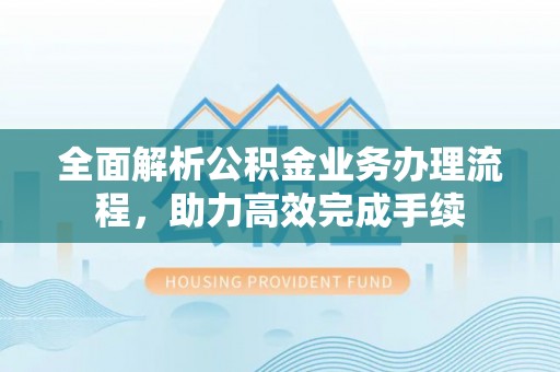 钟山全面解析公积金业务办理流程，助力高效完成手续