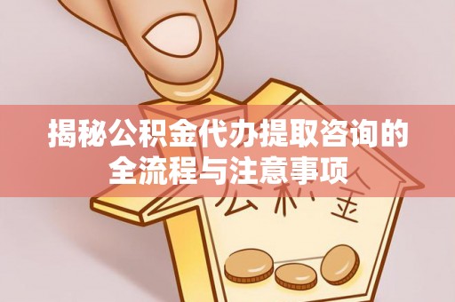 钟山揭秘公积金代办提取咨询的全流程与注意事项
