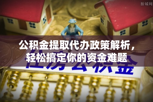 钟山公积金提取代办政策解析，轻松搞定你的资金难题