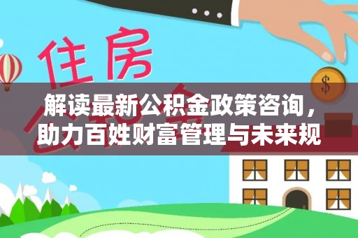 钟山解读最新公积金政策咨询，助力百姓财富管理与未来规划