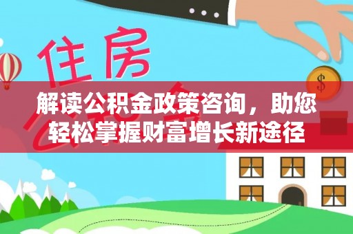 钟山解读公积金政策咨询，助您轻松掌握财富增长新途径