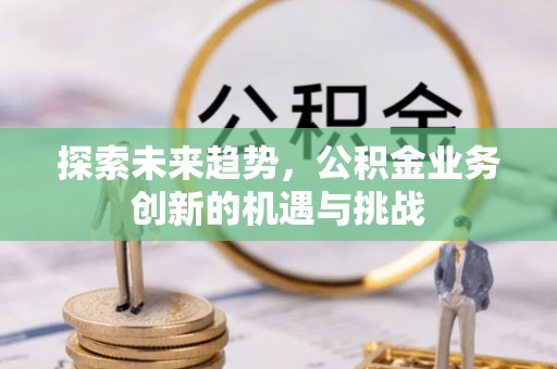 钟山探索未来趋势，公积金业务创新的机遇与挑战