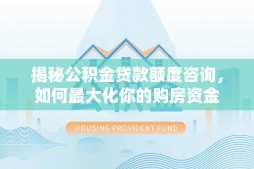 钟山揭秘公积金贷款额度咨询，如何最大化你的购房资金