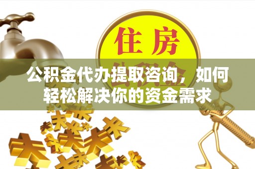 钟山公积金代办提取咨询，如何轻松解决你的资金需求