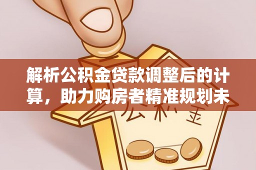 钟山解析公积金贷款调整后的计算，助力购房者精准规划未来