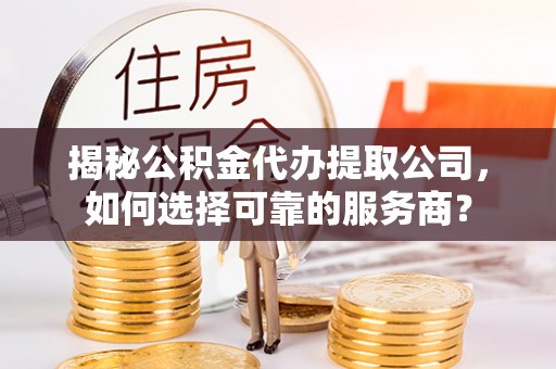 钟山揭秘公积金代办提取公司，如何选择可靠的服务商？