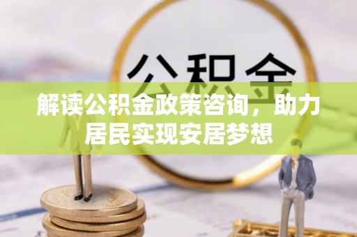 钟山解读公积金政策咨询，助力居民实现安居梦想