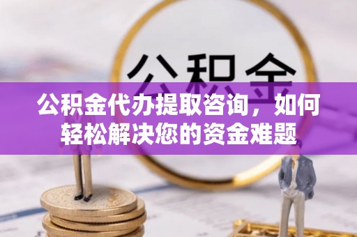 钟山公积金代办提取咨询，如何轻松解决您的资金难题