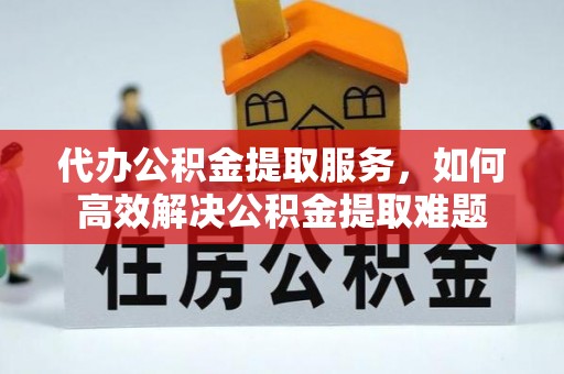 钟山代办公积金提取服务，如何高效解决公积金提取难题