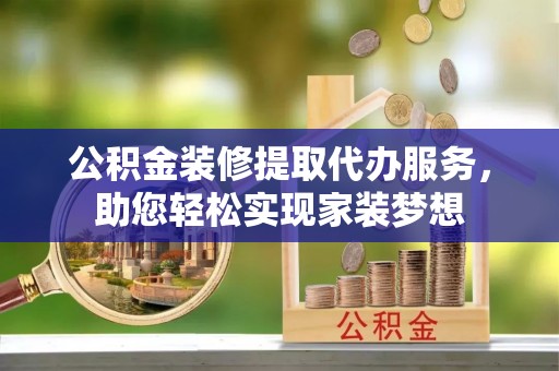 钟山公积金装修提取代办服务，助您轻松实现家装梦想