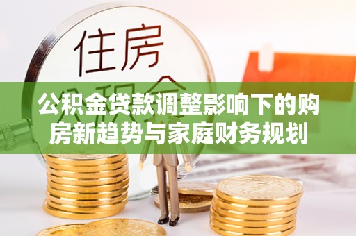 钟山公积金贷款调整影响下的购房新趋势与家庭财务规划