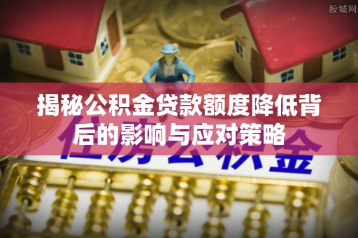钟山揭秘公积金贷款额度降低背后的影响与应对策略