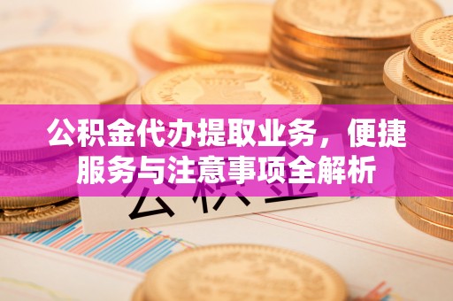 钟山公积金代办提取业务，便捷服务与注意事项全解析