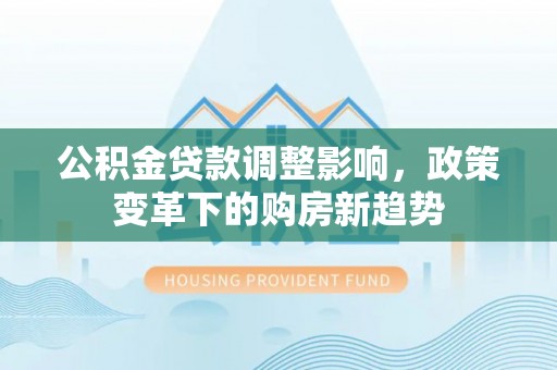 钟山公积金贷款调整影响，政策变革下的购房新趋势
