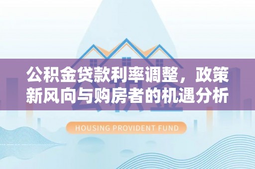 钟山公积金贷款利率调整，政策新风向与购房者的机遇分析