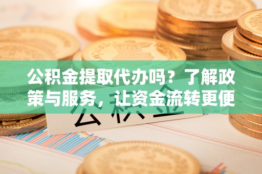 钟山公积金提取代办吗？了解政策与服务，让资金流转更便捷