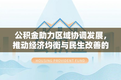 钟山公积金助力区域协调发展，推动经济均衡与民生改善的新引擎
