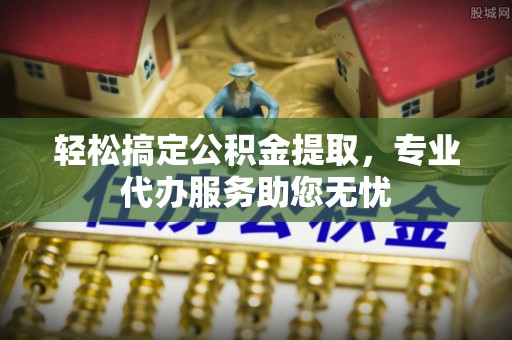 钟山轻松搞定公积金提取，专业代办服务助您无忧