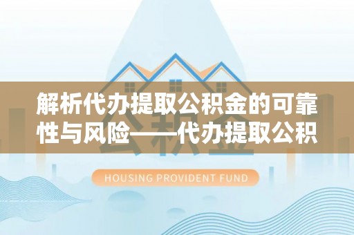 钟山解析代办提取公积金的可靠性与风险——代办提取公积金靠谱吗
