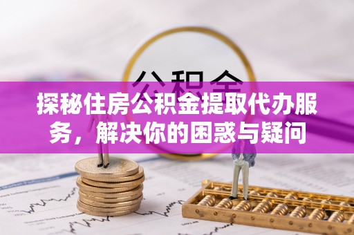 钟山探秘住房公积金提取代办服务，解决你的困惑与疑问