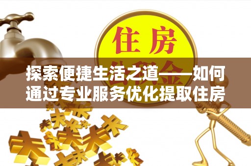 钟山探索便捷生活之道——如何通过专业服务优化提取住房公积金代办体验