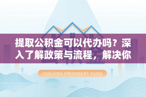 钟山提取公积金可以代办吗？深入了解政策与流程，解决你的疑问