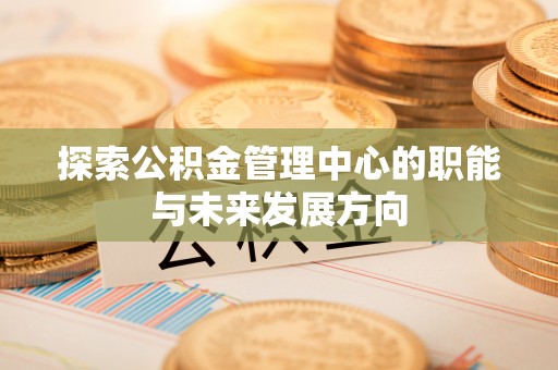 钟山探索公积金管理中心的职能与未来发展方向