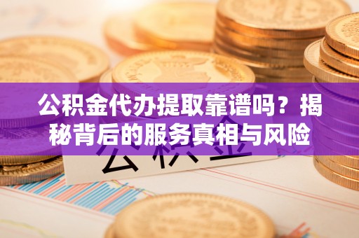 钟山公积金代办提取靠谱吗？揭秘背后的服务真相与风险